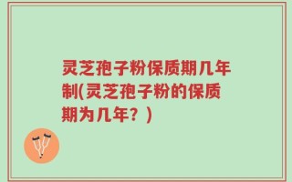灵芝孢子粉保质期几年制(灵芝孢子粉的保质期为几年？)