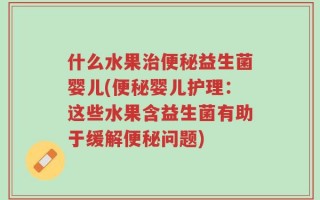 什么水果治便秘益生菌婴儿(便秘婴儿护理：这些水果含益生菌有助于缓解便秘问题)