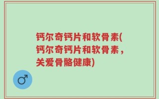 钙尔奇钙片和软骨素(钙尔奇钙片和软骨素，关爱骨骼健康)