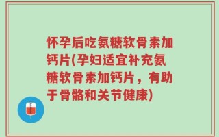 怀孕后吃氨糖软骨素加钙片(孕妇适宜补充氨糖软骨素加钙片，有助于骨骼和关节健康)