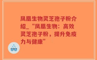 凤凰生物灵芝孢子粉介绍_“凤凰生物：高效灵芝孢子粉，提升免疫力与健康”