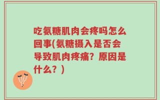吃氨糖肌肉会疼吗怎么回事(氨糖摄入是否会导致肌肉疼痛？原因是什么？)