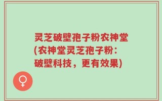 灵芝破壁孢子粉农神堂(农神堂灵芝孢子粉：破壁科技，更有效果)