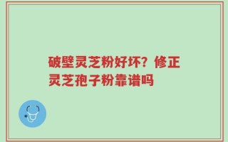 破壁灵芝粉好坏？修正灵芝孢子粉靠谱吗