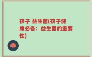 孩子 益生菌(孩子健康必备：益生菌的重要性)