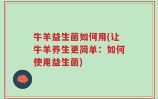 牛羊益生菌如何用(让牛羊养生更简单：如何使用益生菌)