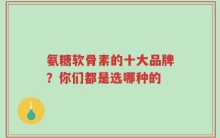 氨糖软骨素的十大品牌？你们都是选哪种的