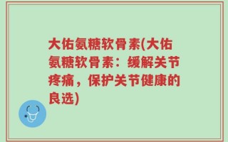 大佑氨糖软骨素(大佑氨糖软骨素：缓解关节疼痛，保护关节健康的良选)