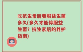 吃抗生素后要服益生菌多久(多久才能停服益生菌？抗生素后的养护指南)