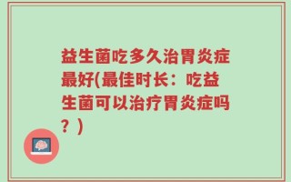 益生菌吃多久治胃炎症最好(最佳时长：吃益生菌可以治疗胃炎症吗？)