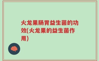 火龙果肠胃益生菌的功效(火龙果的益生菌作用)
