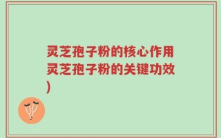 灵芝孢子粉的核心作用灵芝孢子粉的关键功效)