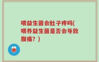 喂益生菌会肚子疼吗(喂养益生菌是否会导致腹痛？)