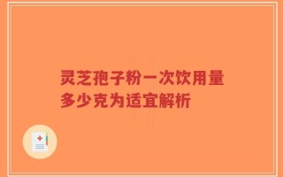 灵芝孢子粉一次饮用量多少克为适宜解析