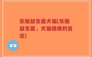 乐施益生菌犬猫(乐施益生菌，犬猫健康的首选)