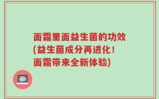 面霜里面益生菌的功效(益生菌成分再进化！面霜带来全新体验)