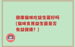健康猫咪吃益生菌好吗(猫咪食用益生菌是否有益健康？)