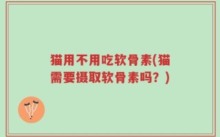 猫用不用吃软骨素(猫需要摄取软骨素吗？)