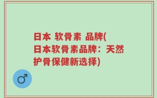 日本 软骨素 品牌(日本软骨素品牌：天然护骨保健新选择)