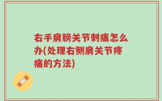 右手肩膀关节刺痛怎么办(处理右侧肩关节疼痛的方法)
