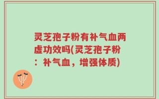 灵芝孢子粉有补气血两虚功效吗(灵芝孢子粉：补气血，增强体质)