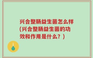 兴合整肠益生菌怎么样(兴合整肠益生菌的功效和作用是什么？)