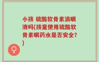 小孩 硫酸软骨素滴眼液吗(孩童使用硫酸软骨素眼药水是否安全？)