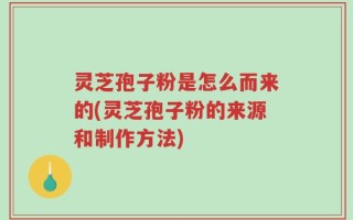 灵芝孢子粉是怎么而来的(灵芝孢子粉的来源和制作方法)