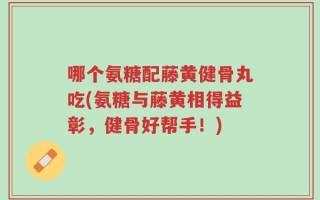 哪个氨糖配藤黄健骨丸吃(氨糖与藤黄相得益彰，健骨好帮手！)