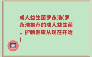 成人益生菌罗永浩(罗永浩推荐的成人益生菌，护肠健康从现在开始)