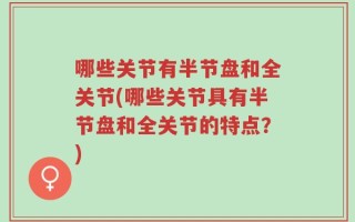 哪些关节有半节盘和全关节(哪些关节具有半节盘和全关节的特点？)
