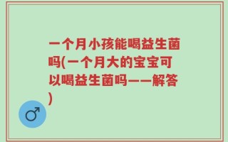 一个月小孩能喝益生菌吗(一个月大的宝宝可以喝益生菌吗——解答)