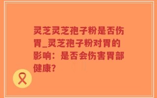 灵芝灵芝孢子粉是否伤胃_灵芝孢子粉对胃的影响：是否会伤害胃部健康？