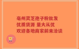 亳州灵芝孢子粉批发 优质货源 量大从优 欢迎各地商家前来洽谈