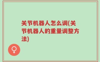 关节机器人怎么调(关节机器人的重量调整方法)