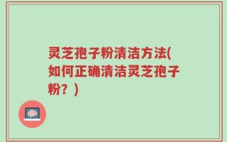 灵芝孢子粉清洁方法(如何正确清洁灵芝孢子粉？)