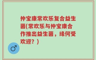 仲宝康常欢乐复合益生菌(常欢乐与仲宝康合作推出益生菌，缘何受欢迎？)