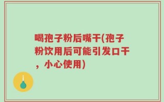 喝孢子粉后嘴干(孢子粉饮用后可能引发口干，小心使用)