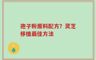 孢子粉原料配方？灵芝移植最佳方法