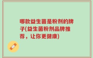 哪款益生菌是粉剂的牌子(益生菌粉剂品牌推荐，让你更健康)