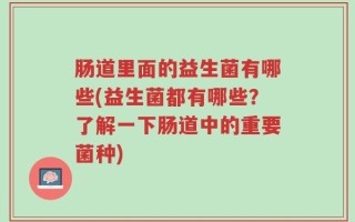肠道里面的益生菌有哪些(益生菌都有哪些？了解一下肠道中的重要菌种)