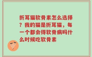 折耳猫软骨素怎么选择？我的猫是折耳猫，每一个都会得软骨病吗什么时候吃软骨素