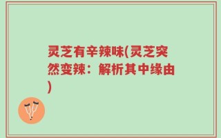 灵芝有辛辣味(灵芝突然变辣：解析其中缘由)
