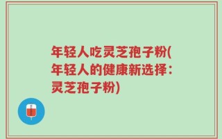 年轻人吃灵芝孢子粉(年轻人的健康新选择：灵芝孢子粉)