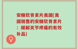 安糠软骨素片美国(美国销售的安糠软骨素片：缓解关节疼痛的有效补品)