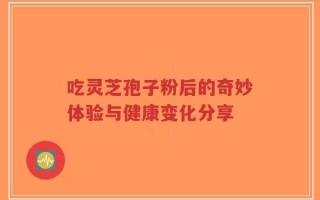 吃灵芝孢子粉后的奇妙体验与健康变化分享