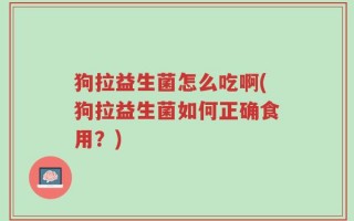 狗拉益生菌怎么吃啊(狗拉益生菌如何正确食用？)