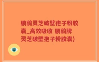 鹏鹞灵芝破壁孢子粉胶囊_高效吸收 鹏鹞牌灵芝破壁孢子粉胶囊)