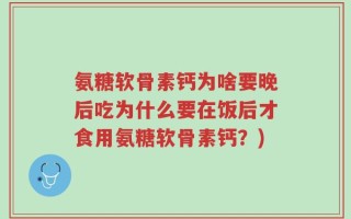 氨糖软骨素钙为啥要晚后吃为什么要在饭后才食用氨糖软骨素钙？)