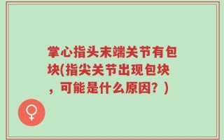 掌心指头末端关节有包块(指尖关节出现包块，可能是什么原因？)